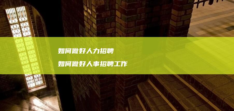 如何做好人力招聘如何做好人事招聘工作