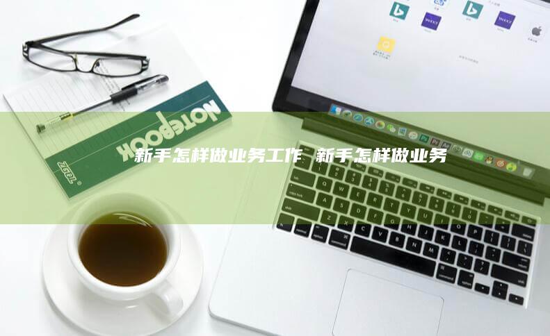 新手怎样做业务工作 新手怎样做业务