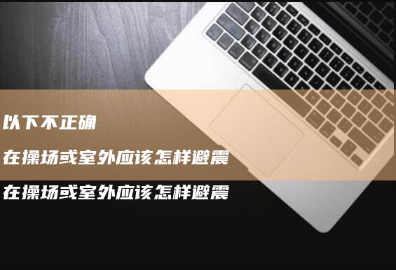 以下不正确在操场或室外应该怎样避震在操场或室