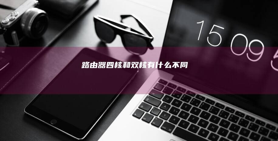 路由器四核和双核有什么不同
