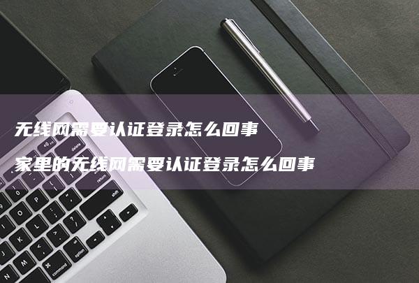 无线网需要认证登录怎么回事 家里的无线网需要认证登录怎么回事