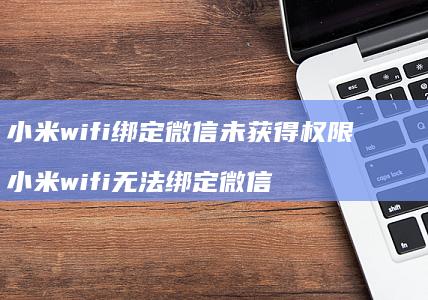 小米wifi绑定微信未获得权限 小米wifi无法绑定微信
