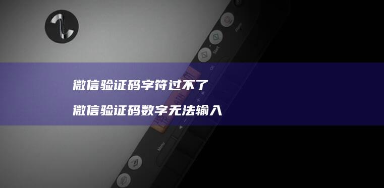 微信验证码字符过不了微信验证码数字无法输入