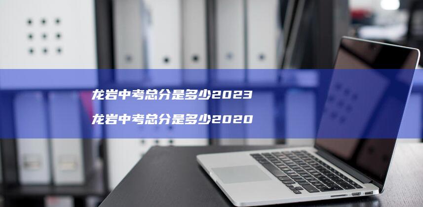 龙岩中考总分是多少2023 龙岩中考总分是多少2020