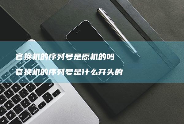 官换机的序列号是原机的吗 官换机的序列号是什么开头的