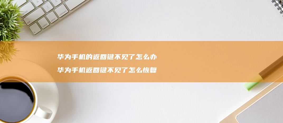 华为手机的返回键不见了怎么办华为手机返回键不