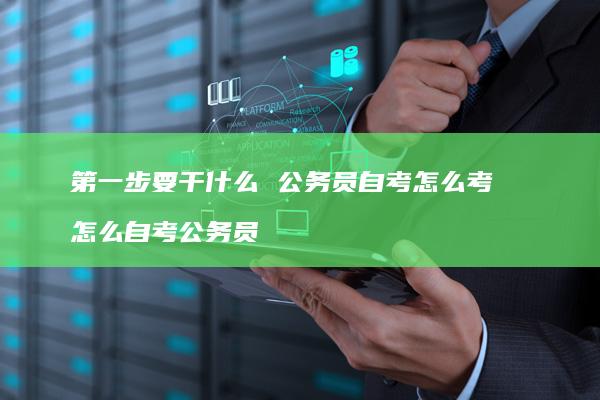 第一步要干什么公务员自考怎么考怎么自考公务员