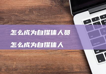 怎么成为自媒体人员怎么成为自媒体人