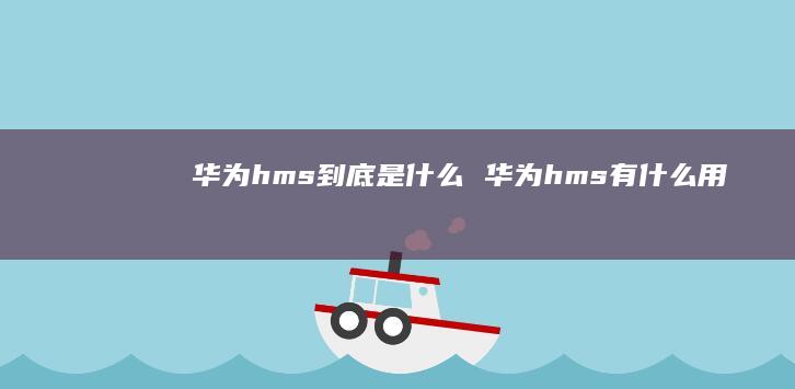 华为hms到底是什么华为hms有什么用