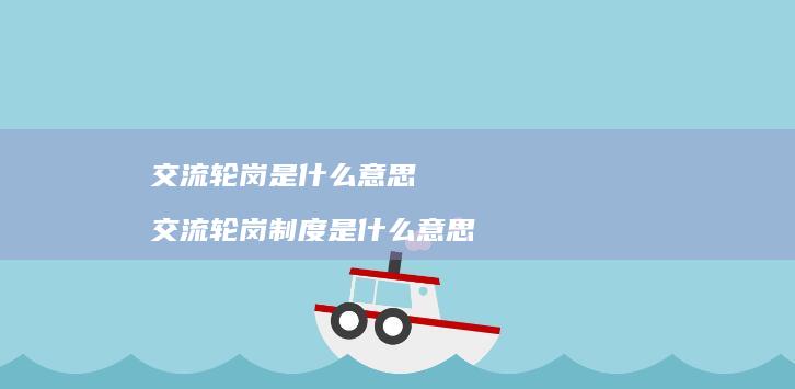交流轮岗是什么意思 交流轮岗制度是什么意思