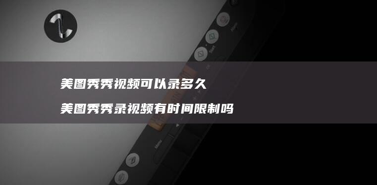美图秀秀视频可以录多久美图秀秀录视频有时间限