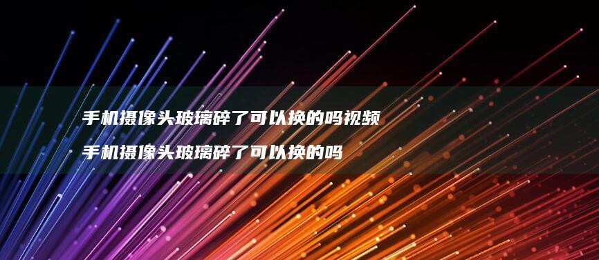 手机摄像头玻璃碎了可以换的吗视频 手机摄像头玻璃碎了可以换的吗