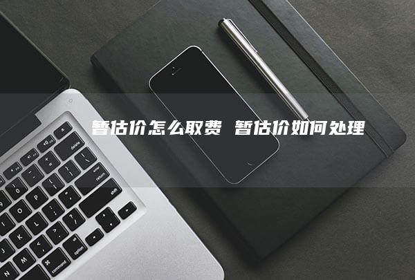 暂估价怎么取费暂估价如何处理