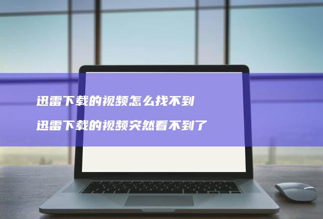 迅雷下载的视频怎么找不到 迅雷下载的视频突然看不到了