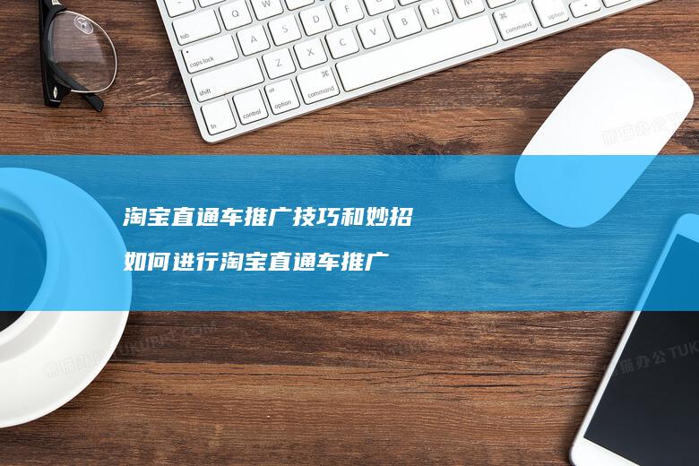 淘宝直通车推广技巧和妙招如何进行淘宝直通车推