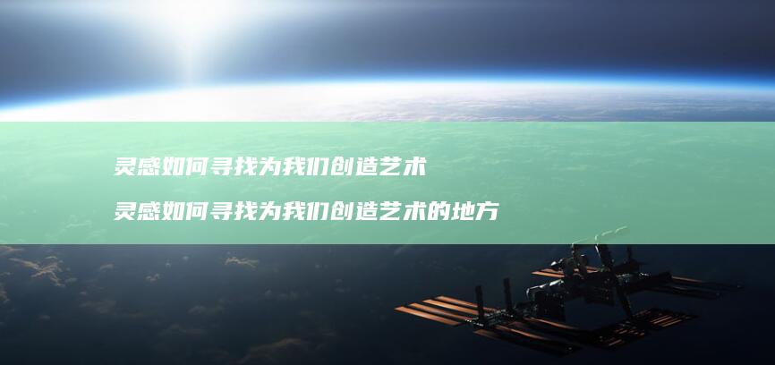 灵感如何寻找为我们创造艺术 灵感如何寻找为我们创造艺术的地方