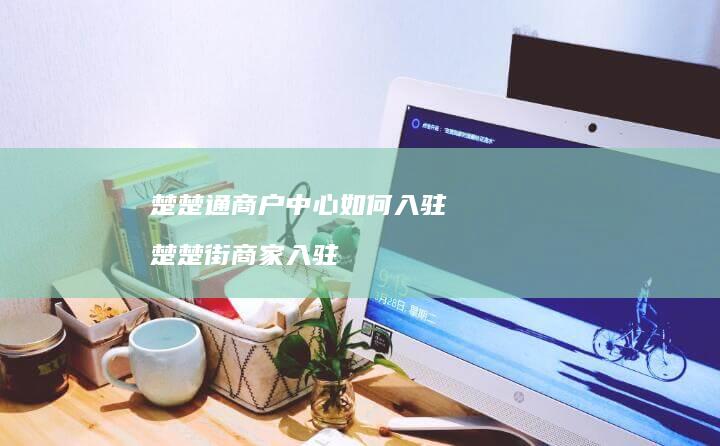 楚楚通商户中心如何入驻楚楚街商家入驻