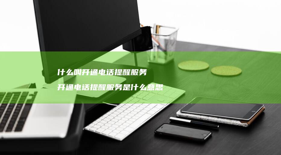 什么叫开通电话提醒服务 开通电话提醒服务是什么意思