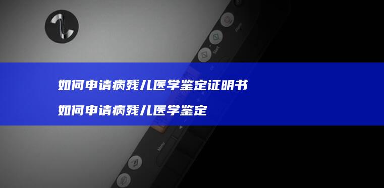 如何申请病残儿医学鉴定证明书如何申请病残儿医