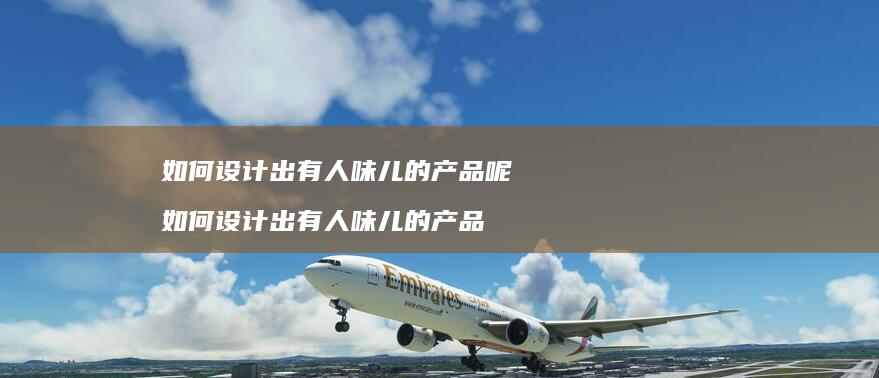 如何设计出有人味儿的产品呢如何设计出有人味儿