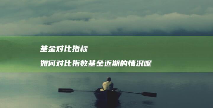 基金对比指标 如何对比指数基金近期的情况呢