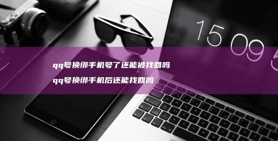 qq号换绑号了还能被找回吗qq号换绑