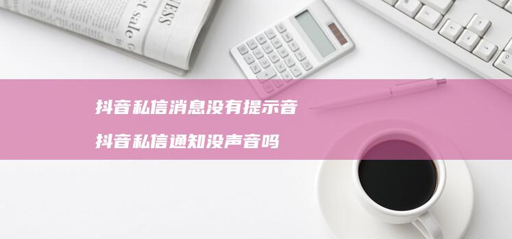 抖音私信消息没有提示音抖音私信通知没声音吗
