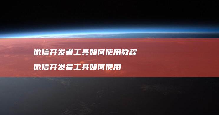 微信开发者工具如何使用教程微信开发者工具如何