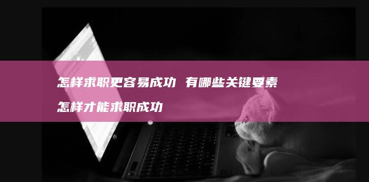 怎样求职更容易成功有哪些关键要素怎样才能求职