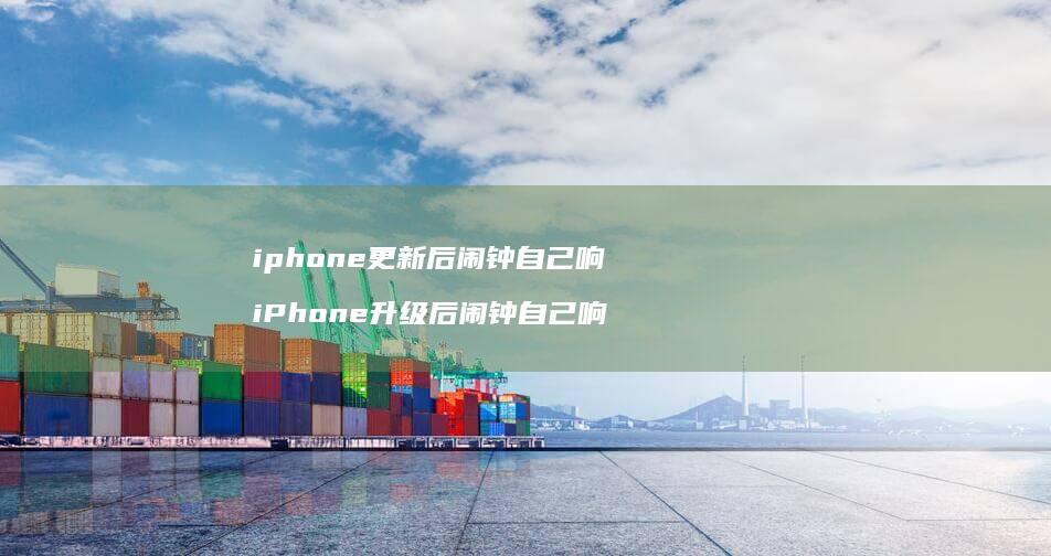 iphone更新后闹钟自己响iPhone升级