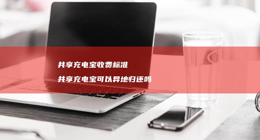 共享充电宝收费标准 共享充电宝可以异地归还吗