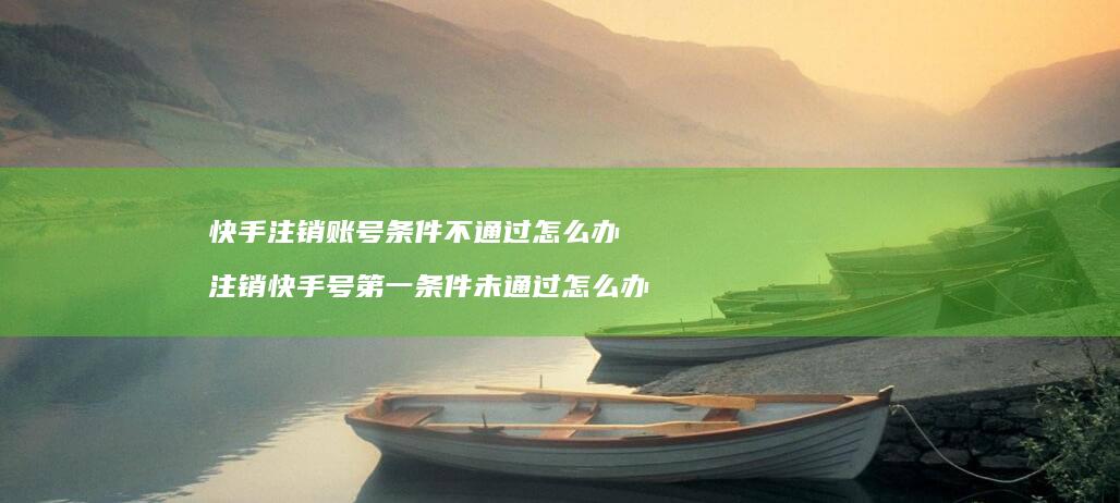 快手注销账号条件不通过怎么办注销快手号第一条