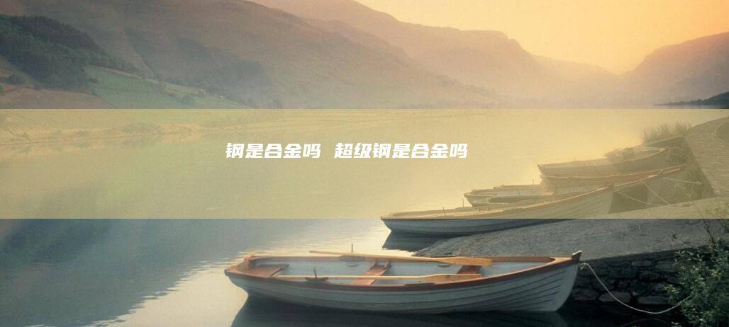 钢是合金吗 超级钢是合金吗