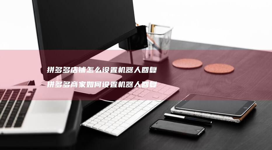 拼多多店铺怎么设置机器人回复拼多多商家如何设