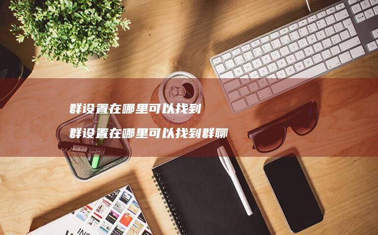群设置在哪里可以找到 群设置在哪里可以找到群聊