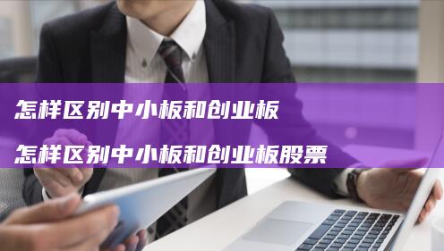 怎样区别中小板和创业板 怎样区别中小板和创业板股票