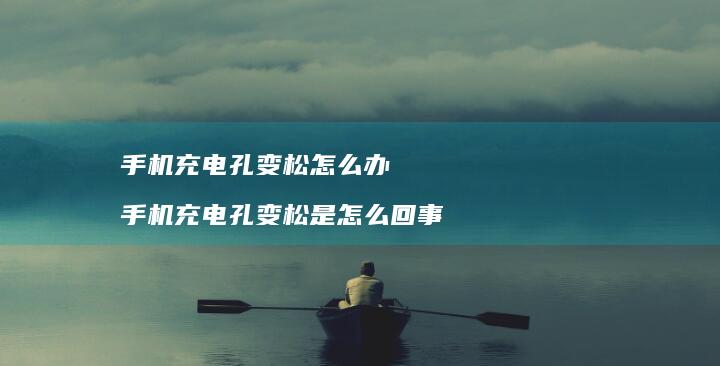 充电孔变松怎么办充电孔变松是怎么回事