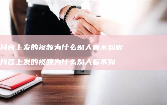 抖音上发的视频为什么别人看不到呢抖音上发的视