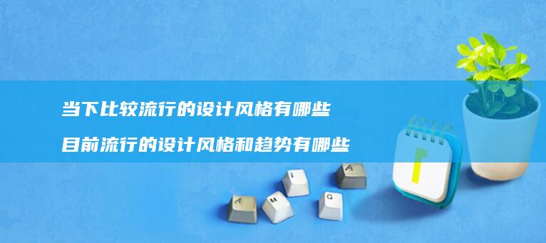 当下比较流行的设计风格有哪些目前流行的设计风