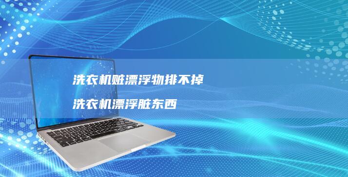 洗衣机赃漂浮物排不掉洗衣机漂浮脏东西