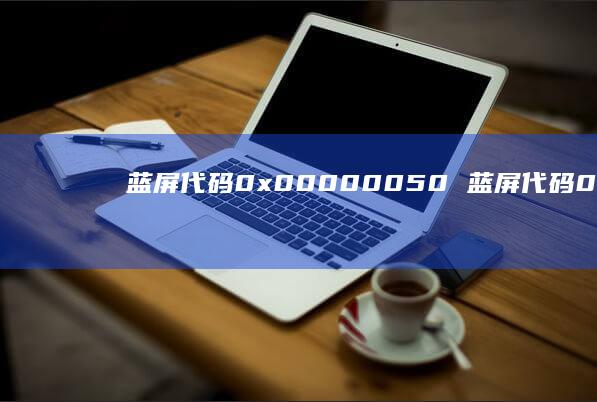蓝屏代码0x00000050蓝屏代码0X00