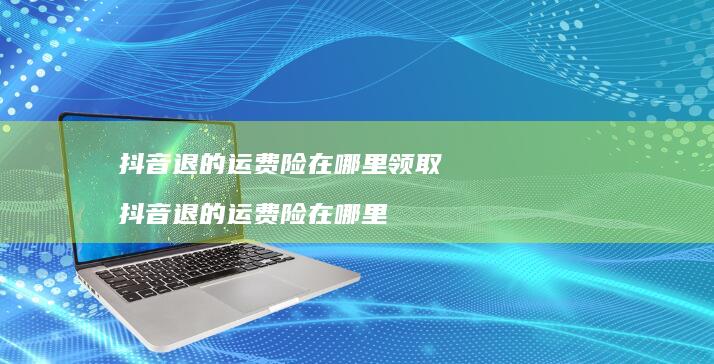 抖音退的运费险在哪里领取 抖音退的运费险在哪里