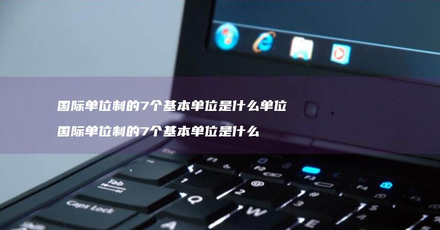 国际单位制的7个基本单位是什么单位国际单位制