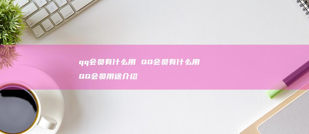 qq会员有什么用 QQ会员有什么用 QQ会员用途介绍