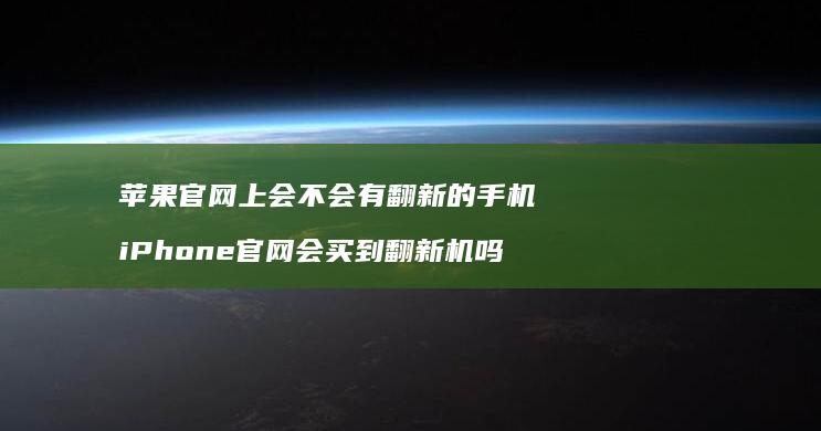 苹果官网上会不会有翻新的手机 iPhone官网会买到翻新机吗
