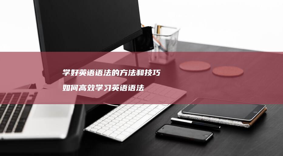 学好英语语法的方法和技巧 如何高效学习英语语法