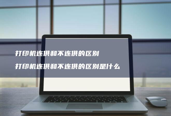 打印机连供和不连供的区别 打印机连供和不连供的区别是什么