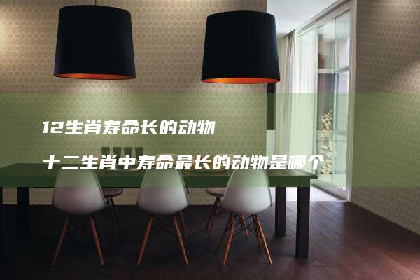 12生肖寿命长的动物十二生肖中寿命最长的动物