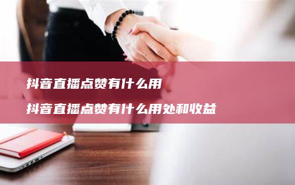 抖音直播点赞有什么用 抖音直播点赞有什么用处和收益