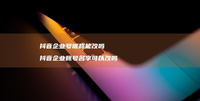 抖音企业号昵称能改吗抖音企业账号名字可以改吗
